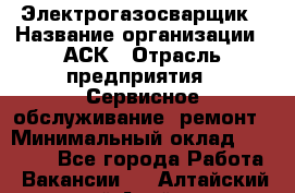 Электрогазосварщик › Название организации ­ АСК › Отрасль предприятия ­ Сервисное обслуживание, ремонт › Минимальный оклад ­ 80 000 - Все города Работа » Вакансии   . Алтайский край,Алейск г.